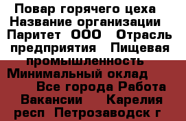 Повар горячего цеха › Название организации ­ Паритет, ООО › Отрасль предприятия ­ Пищевая промышленность › Минимальный оклад ­ 28 000 - Все города Работа » Вакансии   . Карелия респ.,Петрозаводск г.